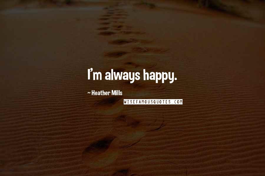 Heather Mills Quotes: I'm always happy.