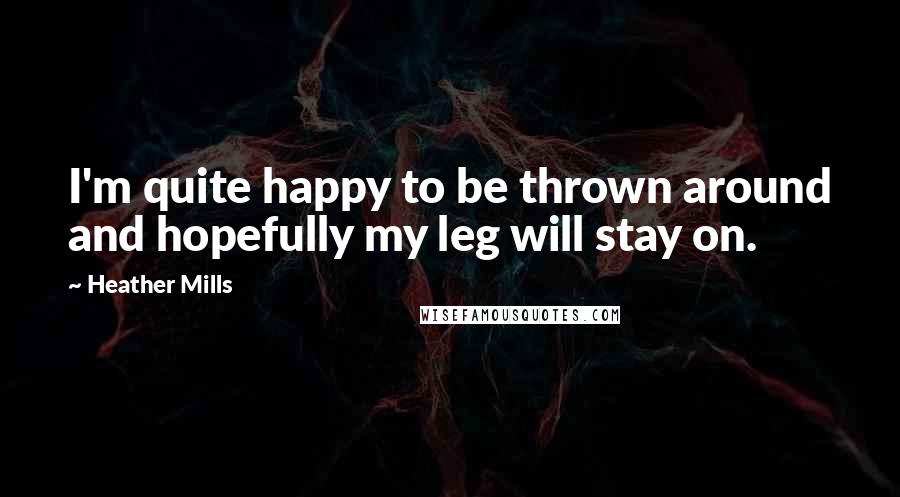 Heather Mills Quotes: I'm quite happy to be thrown around and hopefully my leg will stay on.