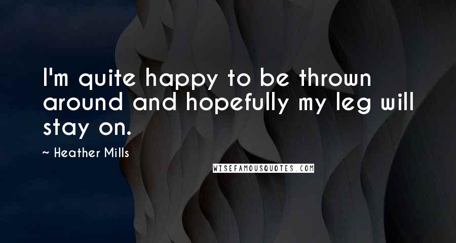 Heather Mills Quotes: I'm quite happy to be thrown around and hopefully my leg will stay on.