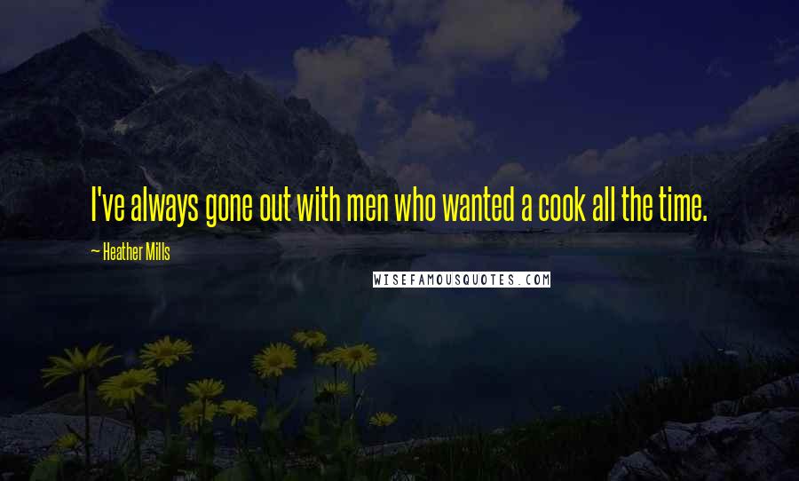 Heather Mills Quotes: I've always gone out with men who wanted a cook all the time.