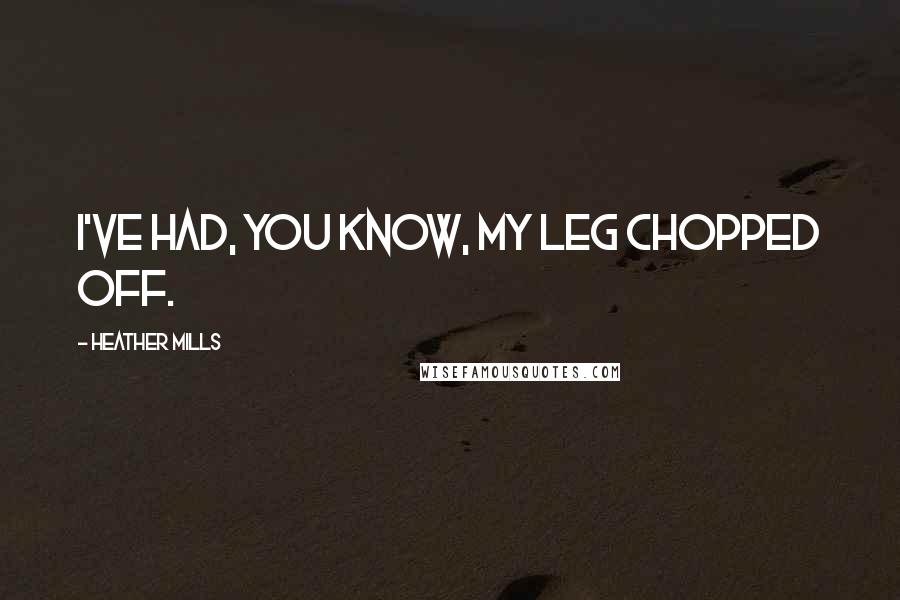 Heather Mills Quotes: I've had, you know, my leg chopped off.