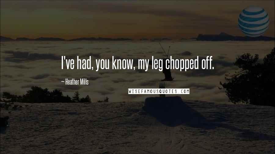 Heather Mills Quotes: I've had, you know, my leg chopped off.