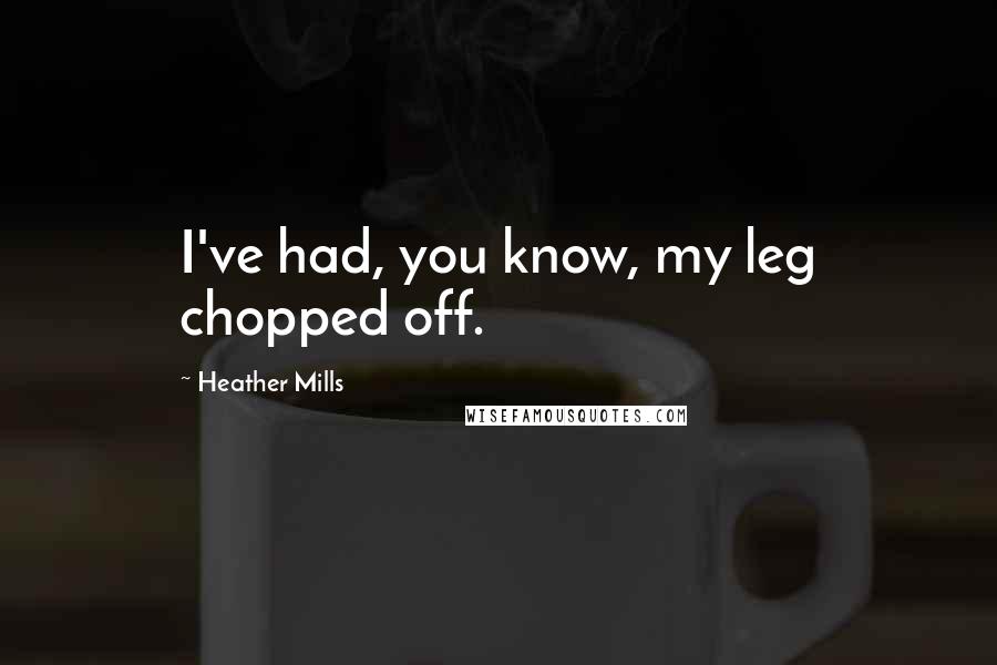 Heather Mills Quotes: I've had, you know, my leg chopped off.