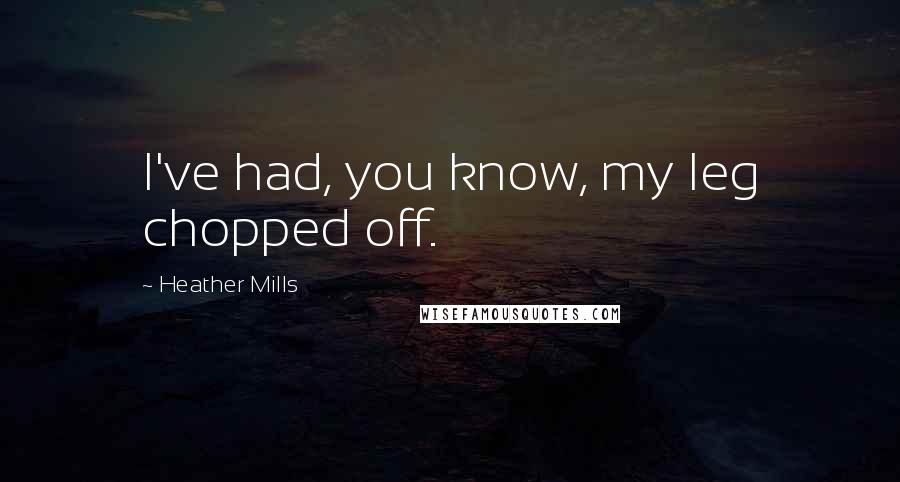 Heather Mills Quotes: I've had, you know, my leg chopped off.