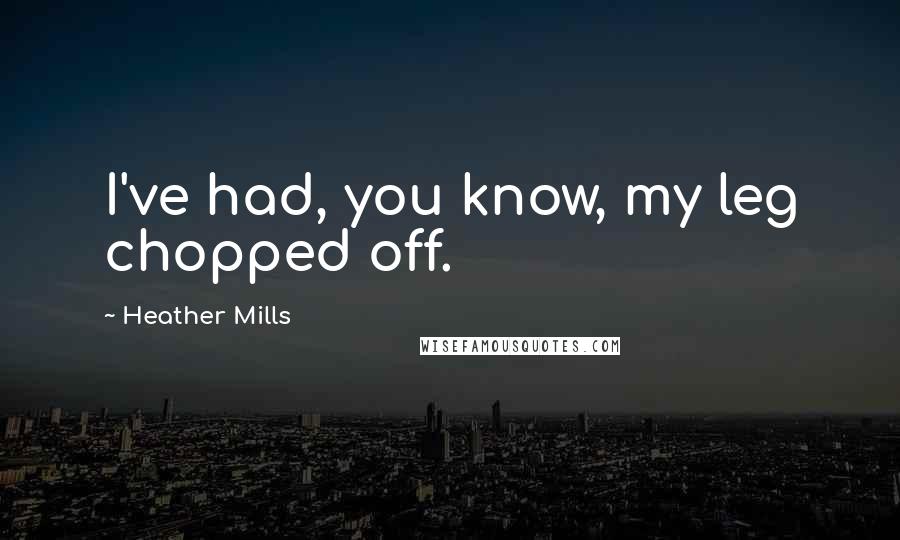 Heather Mills Quotes: I've had, you know, my leg chopped off.