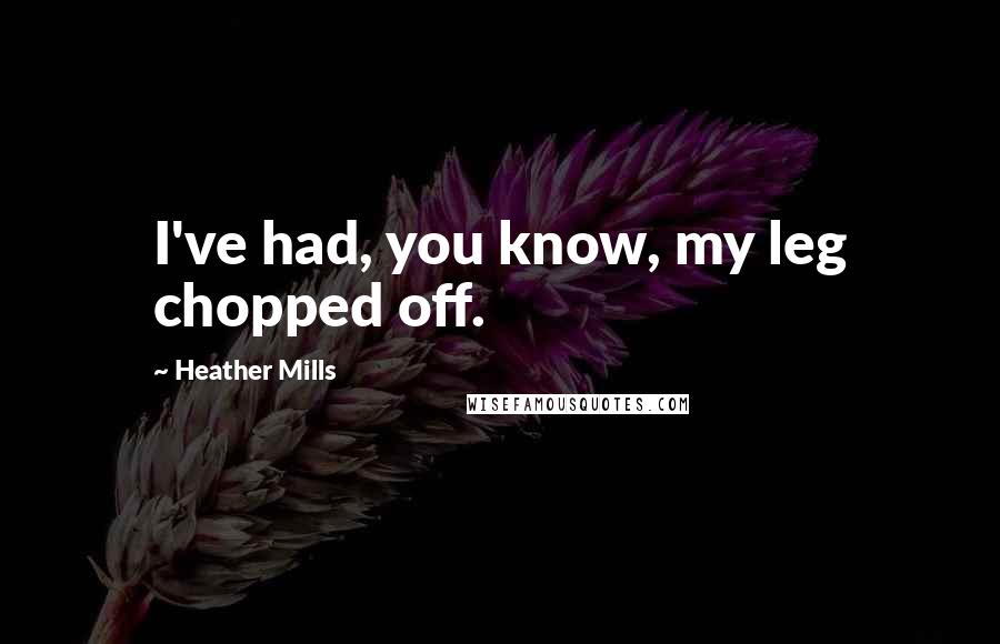 Heather Mills Quotes: I've had, you know, my leg chopped off.