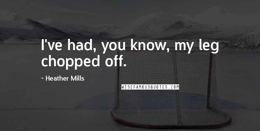 Heather Mills Quotes: I've had, you know, my leg chopped off.