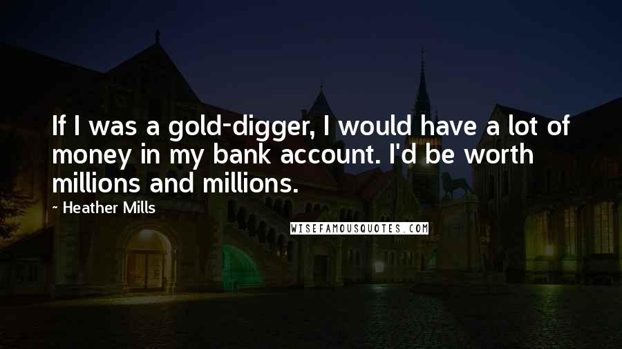 Heather Mills Quotes: If I was a gold-digger, I would have a lot of money in my bank account. I'd be worth millions and millions.