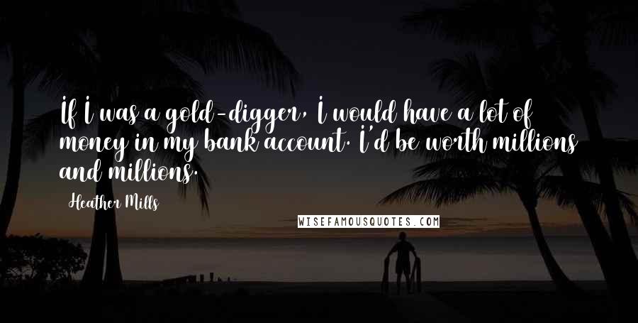 Heather Mills Quotes: If I was a gold-digger, I would have a lot of money in my bank account. I'd be worth millions and millions.