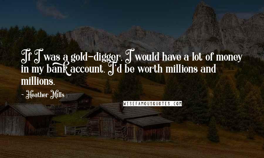 Heather Mills Quotes: If I was a gold-digger, I would have a lot of money in my bank account. I'd be worth millions and millions.