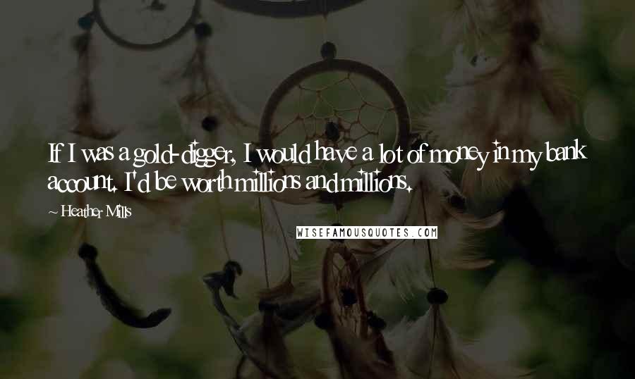 Heather Mills Quotes: If I was a gold-digger, I would have a lot of money in my bank account. I'd be worth millions and millions.