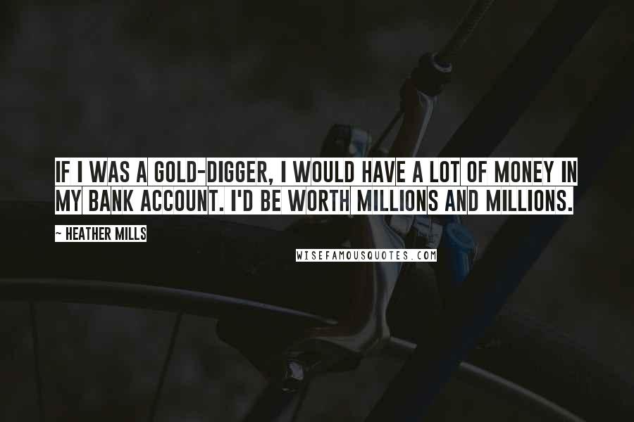 Heather Mills Quotes: If I was a gold-digger, I would have a lot of money in my bank account. I'd be worth millions and millions.