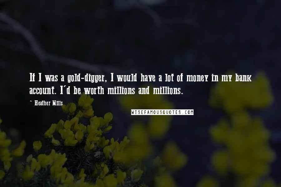 Heather Mills Quotes: If I was a gold-digger, I would have a lot of money in my bank account. I'd be worth millions and millions.