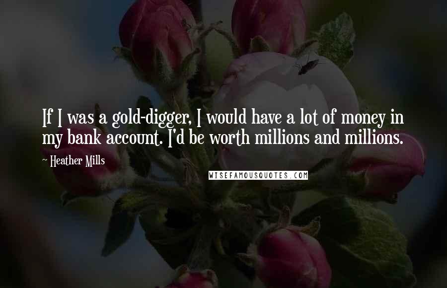 Heather Mills Quotes: If I was a gold-digger, I would have a lot of money in my bank account. I'd be worth millions and millions.