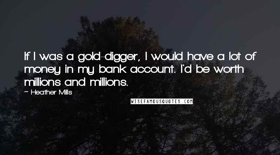 Heather Mills Quotes: If I was a gold-digger, I would have a lot of money in my bank account. I'd be worth millions and millions.