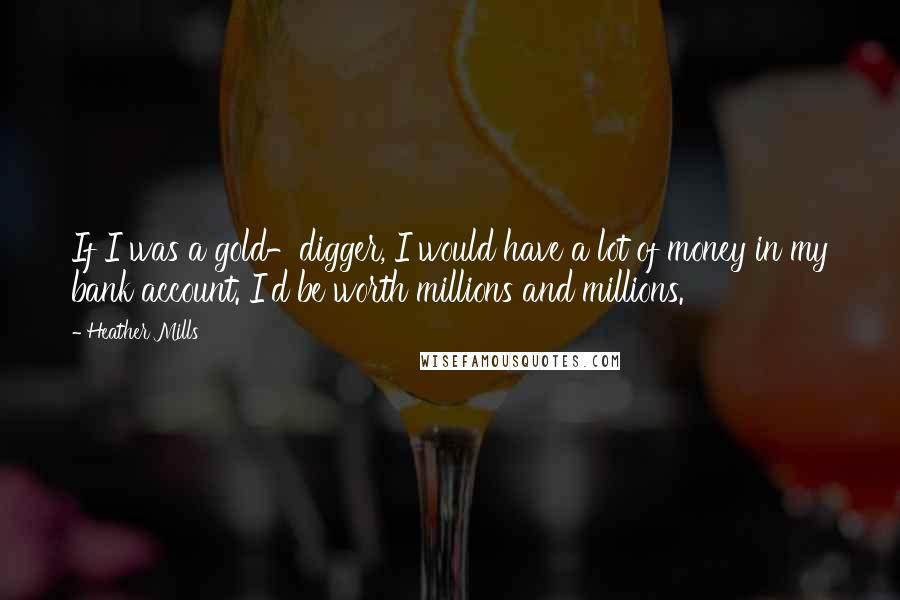 Heather Mills Quotes: If I was a gold-digger, I would have a lot of money in my bank account. I'd be worth millions and millions.