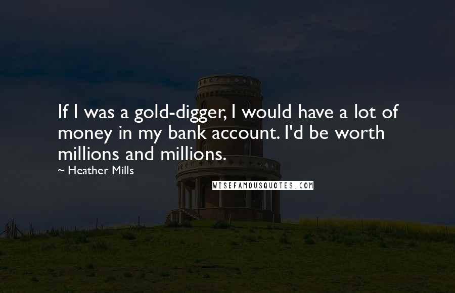 Heather Mills Quotes: If I was a gold-digger, I would have a lot of money in my bank account. I'd be worth millions and millions.