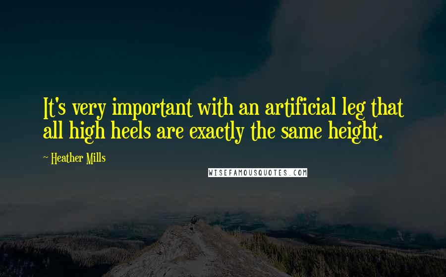 Heather Mills Quotes: It's very important with an artificial leg that all high heels are exactly the same height.
