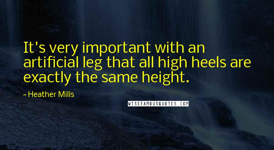 Heather Mills Quotes: It's very important with an artificial leg that all high heels are exactly the same height.