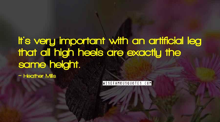 Heather Mills Quotes: It's very important with an artificial leg that all high heels are exactly the same height.