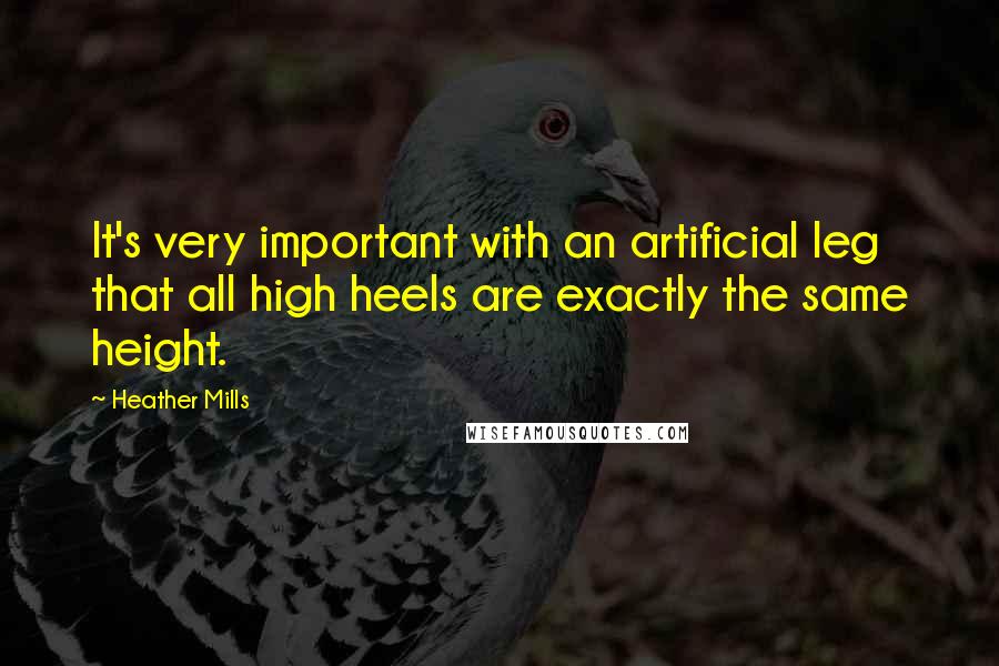 Heather Mills Quotes: It's very important with an artificial leg that all high heels are exactly the same height.