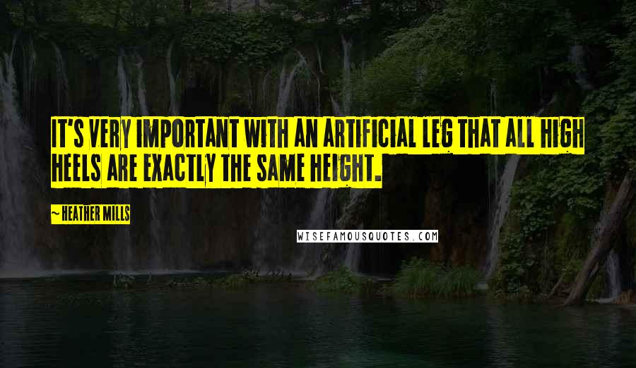 Heather Mills Quotes: It's very important with an artificial leg that all high heels are exactly the same height.