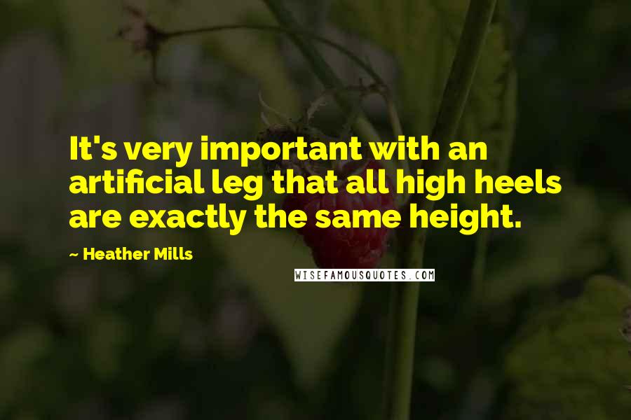 Heather Mills Quotes: It's very important with an artificial leg that all high heels are exactly the same height.