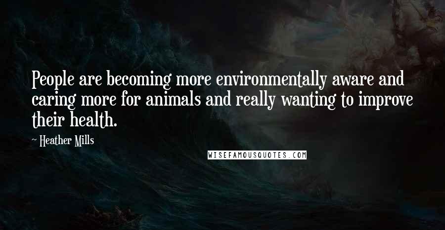 Heather Mills Quotes: People are becoming more environmentally aware and caring more for animals and really wanting to improve their health.