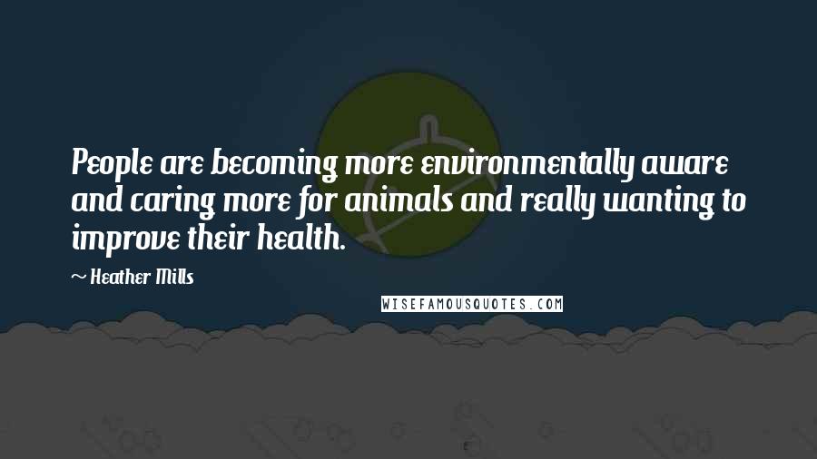 Heather Mills Quotes: People are becoming more environmentally aware and caring more for animals and really wanting to improve their health.