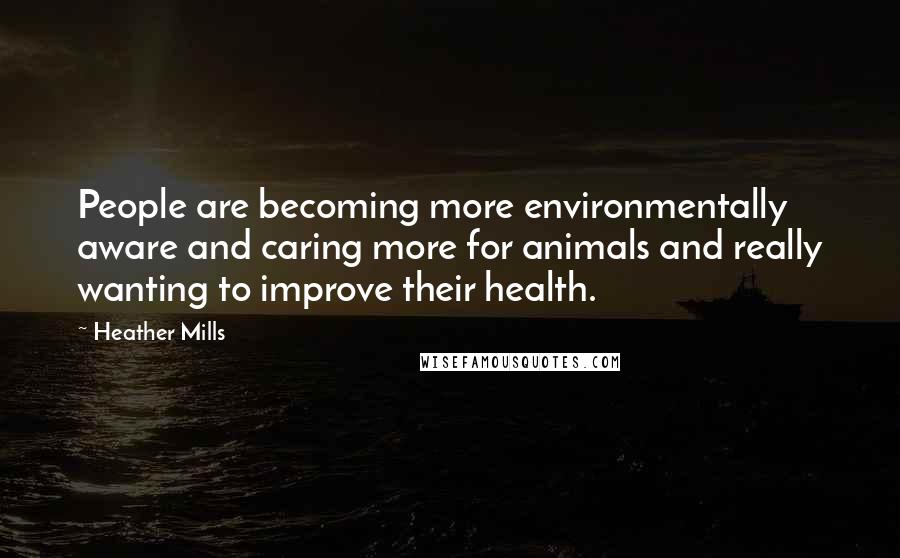 Heather Mills Quotes: People are becoming more environmentally aware and caring more for animals and really wanting to improve their health.
