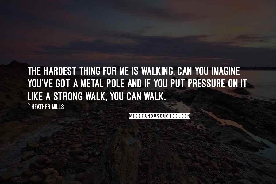 Heather Mills Quotes: The hardest thing for me is walking. Can you imagine you've got a metal pole and if you put pressure on it like a strong walk, you can walk.