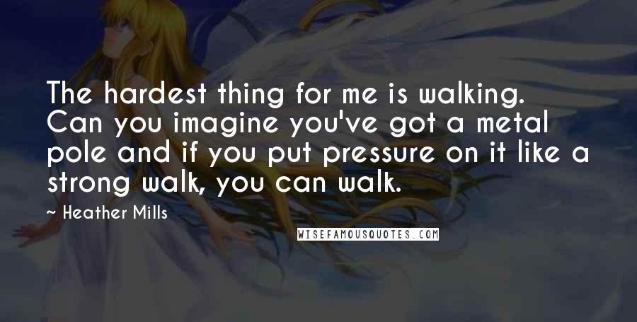 Heather Mills Quotes: The hardest thing for me is walking. Can you imagine you've got a metal pole and if you put pressure on it like a strong walk, you can walk.
