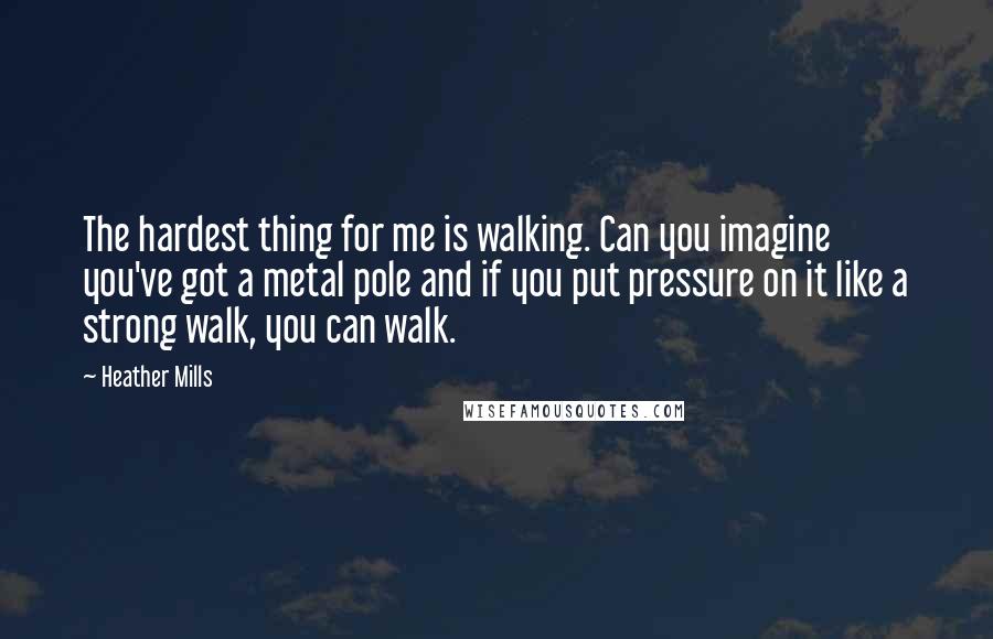 Heather Mills Quotes: The hardest thing for me is walking. Can you imagine you've got a metal pole and if you put pressure on it like a strong walk, you can walk.