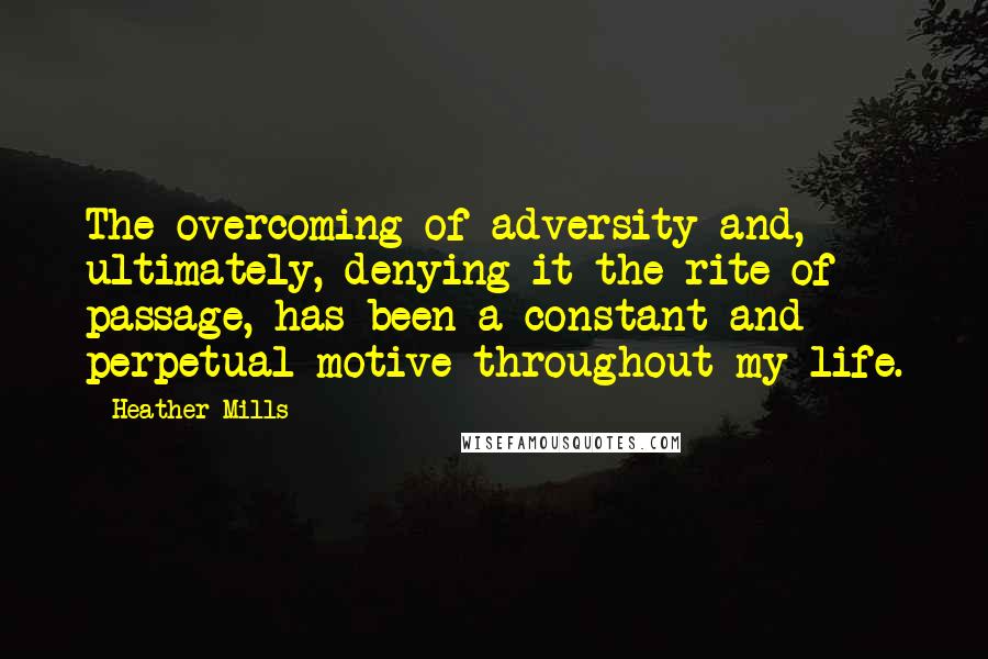 Heather Mills Quotes: The overcoming of adversity and, ultimately, denying it the rite of passage, has been a constant and perpetual motive throughout my life.