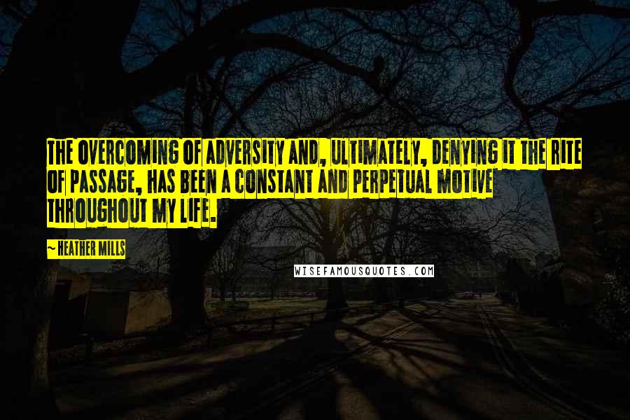 Heather Mills Quotes: The overcoming of adversity and, ultimately, denying it the rite of passage, has been a constant and perpetual motive throughout my life.