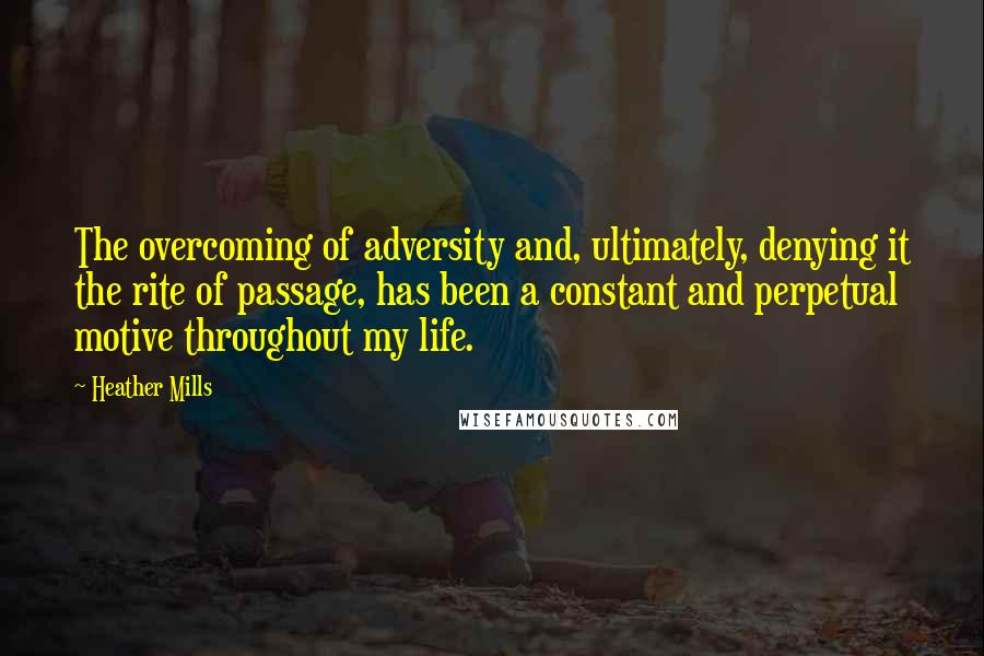 Heather Mills Quotes: The overcoming of adversity and, ultimately, denying it the rite of passage, has been a constant and perpetual motive throughout my life.