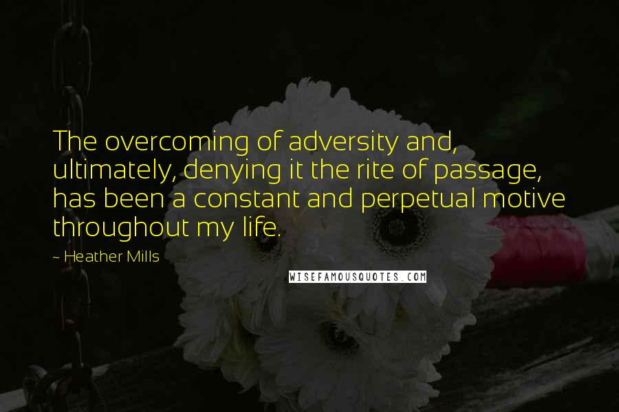 Heather Mills Quotes: The overcoming of adversity and, ultimately, denying it the rite of passage, has been a constant and perpetual motive throughout my life.