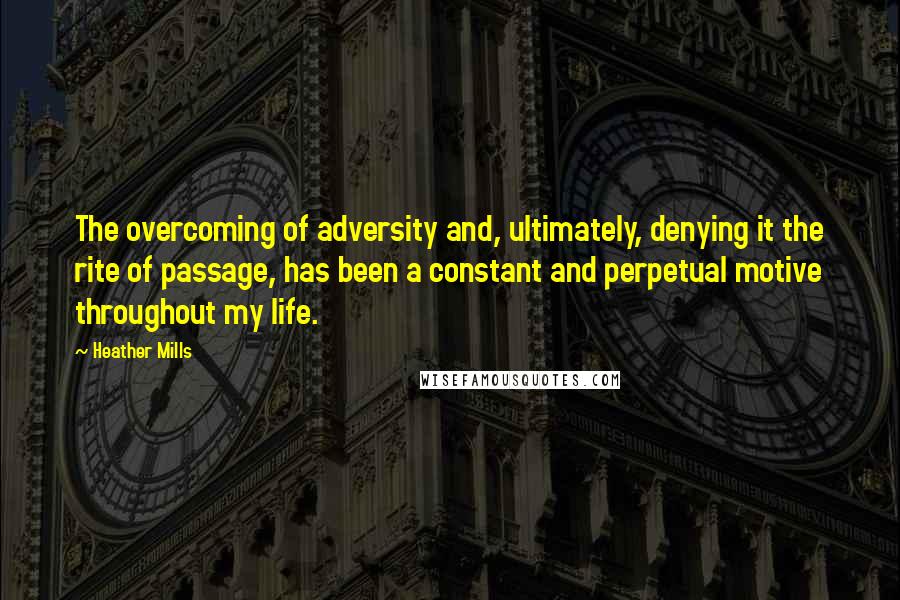 Heather Mills Quotes: The overcoming of adversity and, ultimately, denying it the rite of passage, has been a constant and perpetual motive throughout my life.