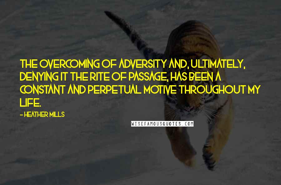 Heather Mills Quotes: The overcoming of adversity and, ultimately, denying it the rite of passage, has been a constant and perpetual motive throughout my life.