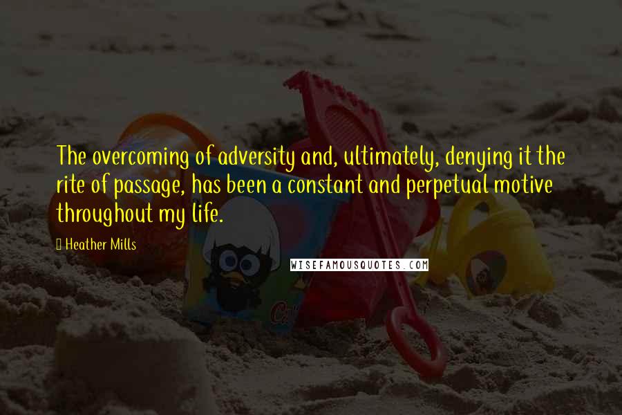 Heather Mills Quotes: The overcoming of adversity and, ultimately, denying it the rite of passage, has been a constant and perpetual motive throughout my life.