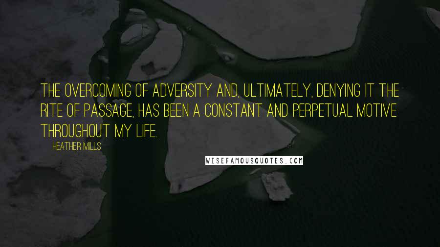 Heather Mills Quotes: The overcoming of adversity and, ultimately, denying it the rite of passage, has been a constant and perpetual motive throughout my life.