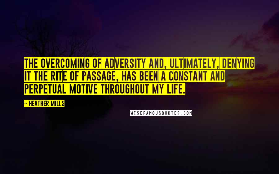 Heather Mills Quotes: The overcoming of adversity and, ultimately, denying it the rite of passage, has been a constant and perpetual motive throughout my life.