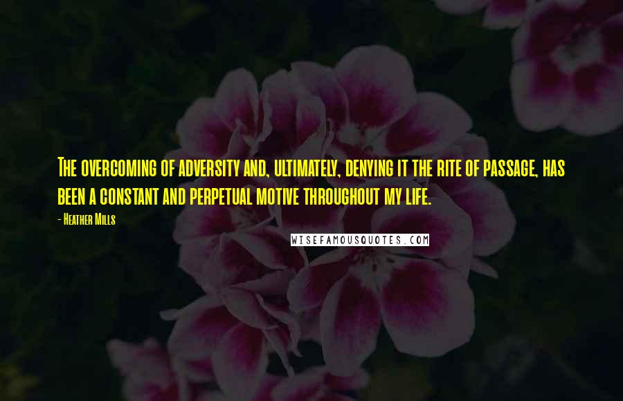 Heather Mills Quotes: The overcoming of adversity and, ultimately, denying it the rite of passage, has been a constant and perpetual motive throughout my life.