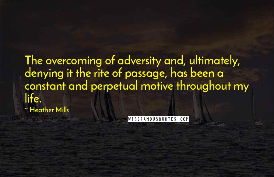 Heather Mills Quotes: The overcoming of adversity and, ultimately, denying it the rite of passage, has been a constant and perpetual motive throughout my life.