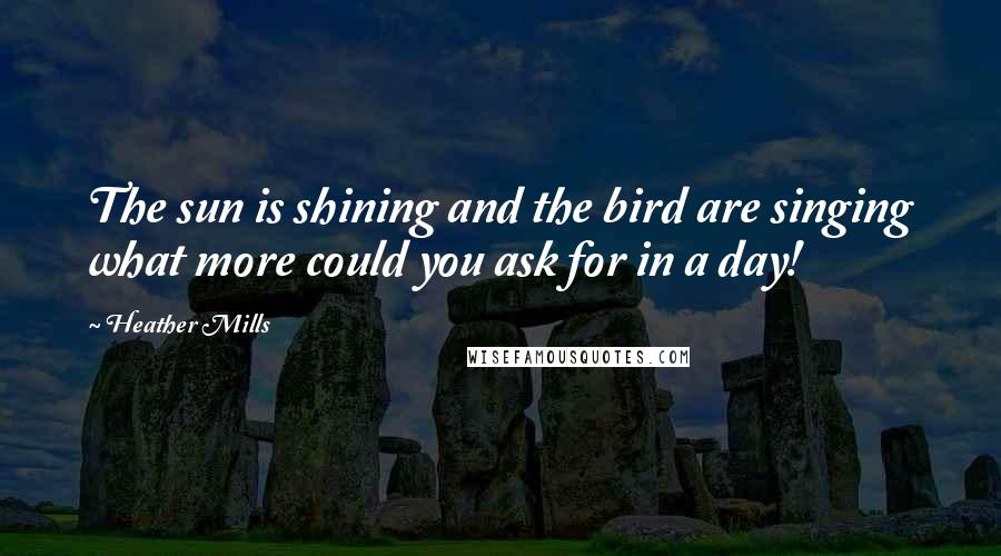 Heather Mills Quotes: The sun is shining and the bird are singing what more could you ask for in a day!