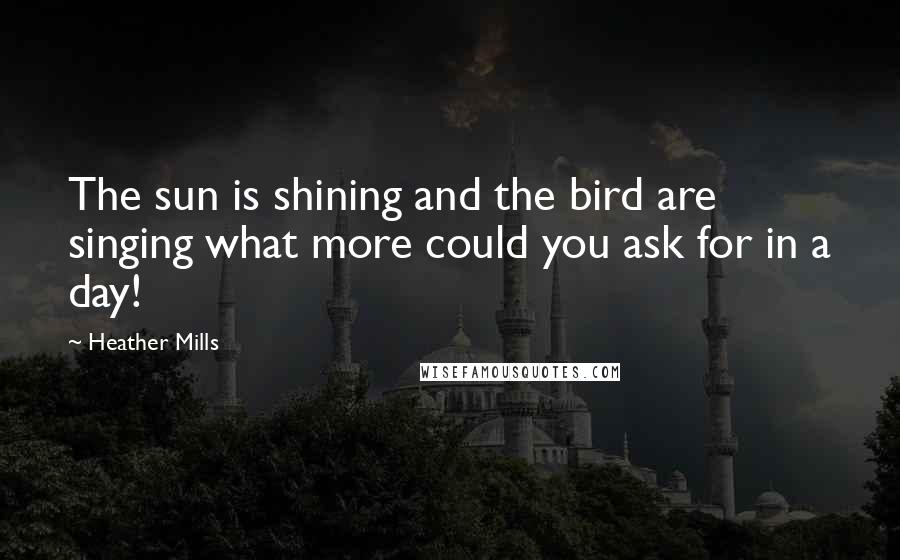 Heather Mills Quotes: The sun is shining and the bird are singing what more could you ask for in a day!