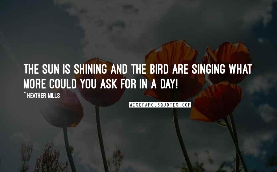 Heather Mills Quotes: The sun is shining and the bird are singing what more could you ask for in a day!