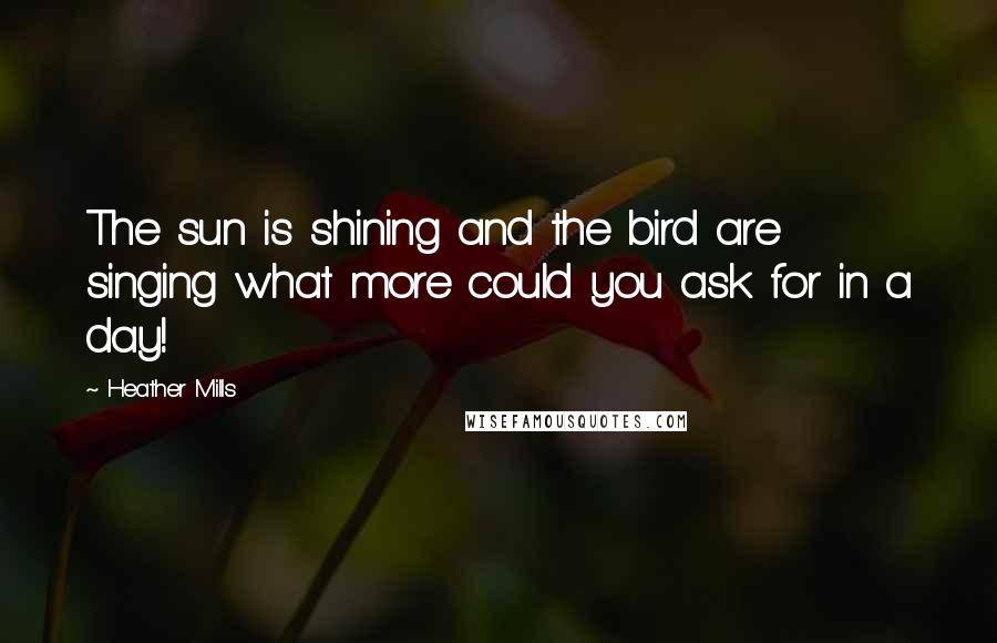 Heather Mills Quotes: The sun is shining and the bird are singing what more could you ask for in a day!