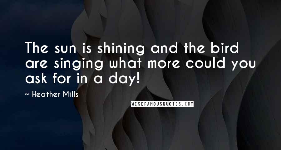 Heather Mills Quotes: The sun is shining and the bird are singing what more could you ask for in a day!