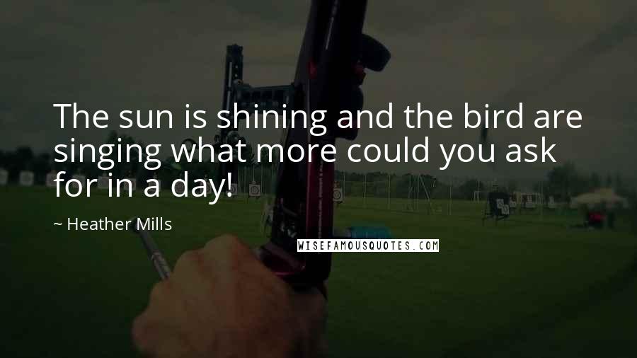 Heather Mills Quotes: The sun is shining and the bird are singing what more could you ask for in a day!